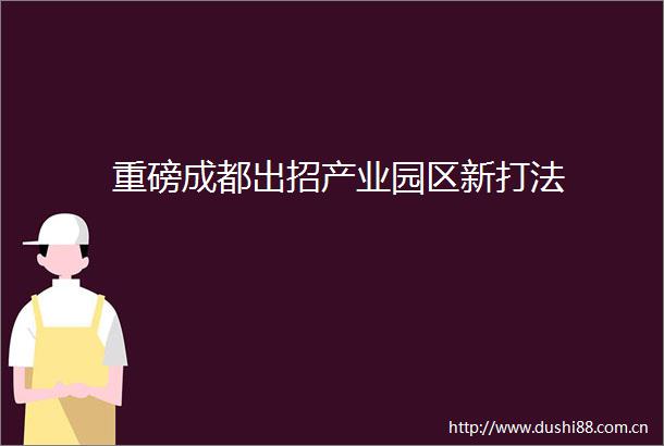 重磅成都出招产业园区新打法