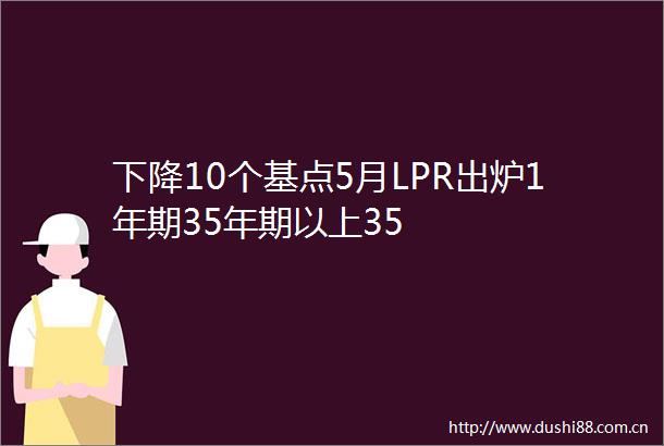 下降10个基点5月LPR出炉1年期35年期以上35