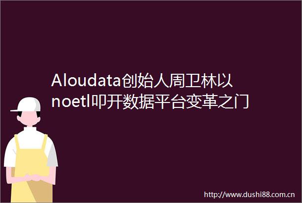 Aloudata创始人周卫林以noetl叩开数据平台变革之门