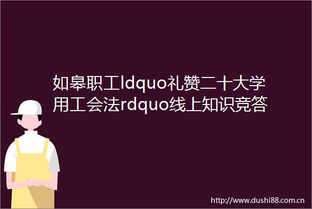 如皋职工ldquo礼赞二十大学用工会法rdquo线上知识竞答赢好礼活动开始啦