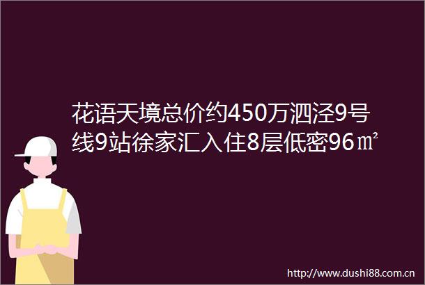 花语天境总价约450万泗泾9号线9站徐家汇入住8层低密96㎡品质社区臻席现房火爆认购中