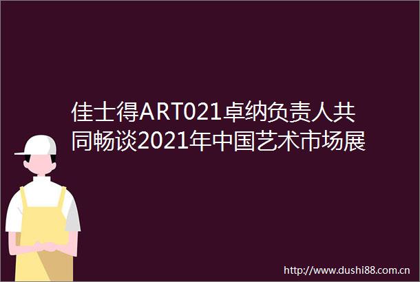 佳士得ART021卓纳负责人共同畅谈2021年艺术市场展望