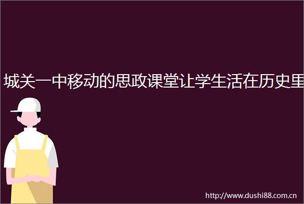 城关一中移动的思政课堂让学生活在历史里