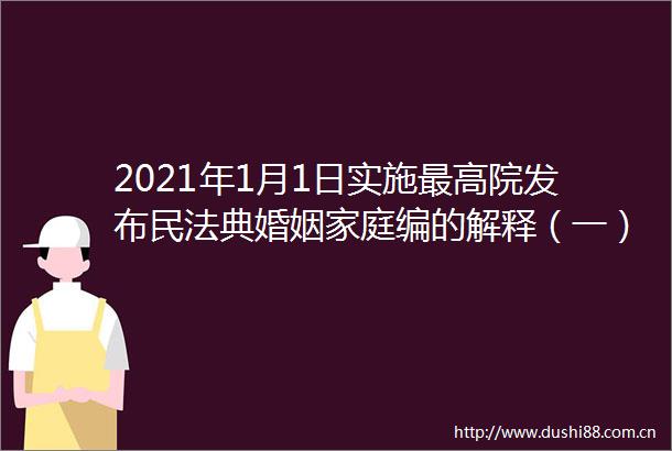2021年1月1日实施最高院发布民法典婚姻家庭编的解释（一）