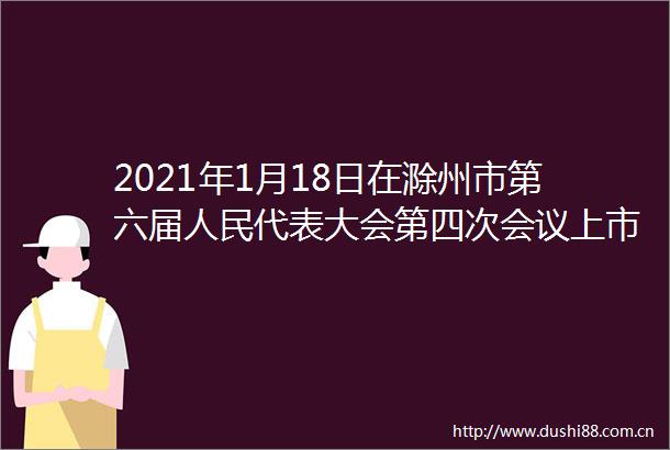 2021年1月18日在滁州市第六届代表大会第四次会议上市市长许继伟