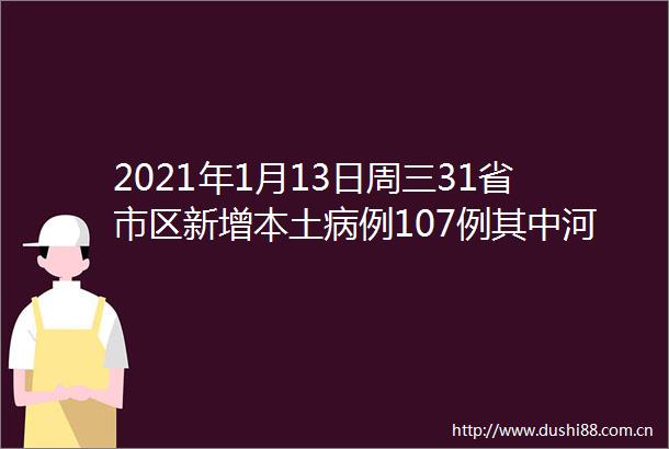 2021年1月13日周三31省市区新增本土病例107例其中河北新增90例