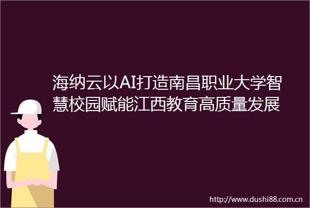 海纳云以AI打造南昌职业大学智慧校园赋能江西教育高质量发展