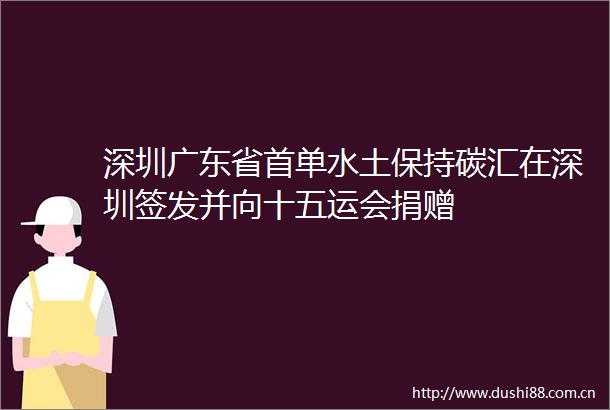 深圳广东省首单水土保持碳汇在深圳签发并向十五运会捐赠