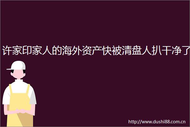 许家印家人的海外资产快被清盘人扒干净了
