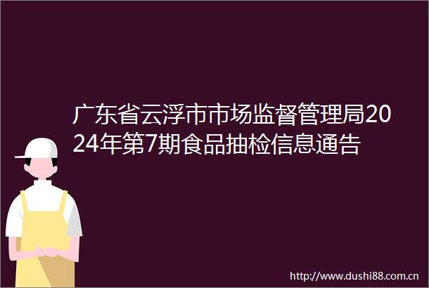 广东省云浮市市场监督管理局2024年第7期食品抽检信息通告