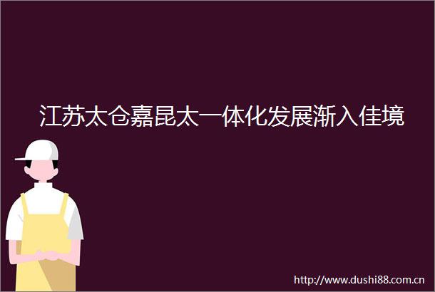 江苏太仓嘉昆太一体化发展渐入佳境