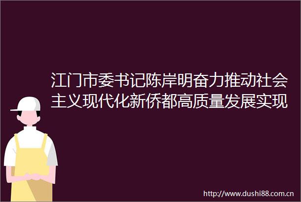 江门市委书记陈岸明奋力推动社会主义现代化新侨都高质量发展实现新突破