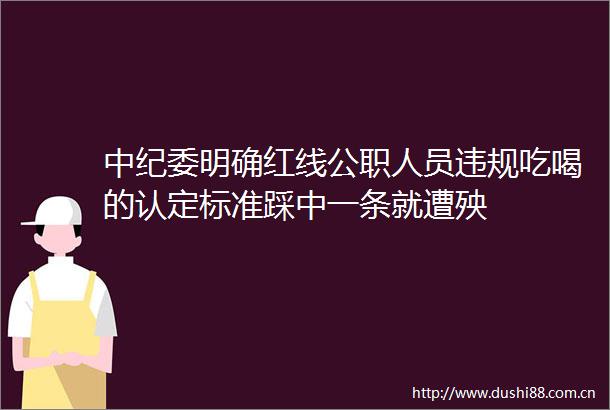 中纪委明确红线人员吃喝的认定标准踩中一条就遭殃