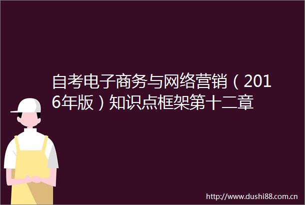 自考电子商务与网络营销（2016年版）知识点框架第十二章