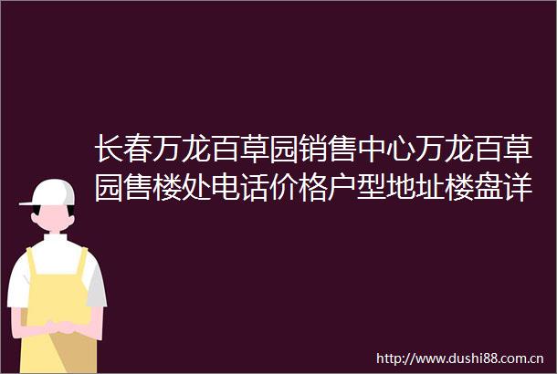 长春万龙百草园销售中心万龙百草园售楼处电话价格户型地址楼盘详情