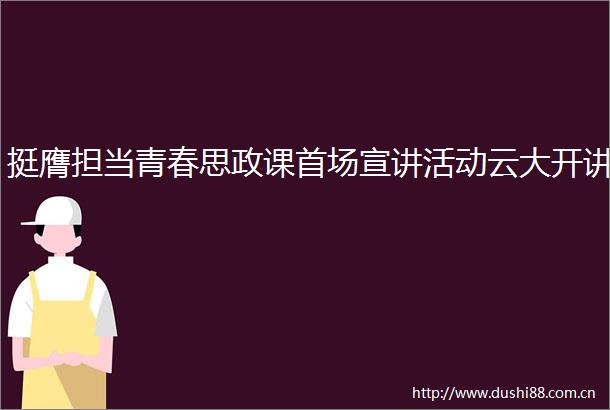 挺膺担当青春思政课首场宣讲活动云大开讲