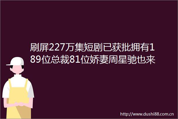 刷屏227万集短剧已获批拥有189位总裁81位娇妻周星驰也来了