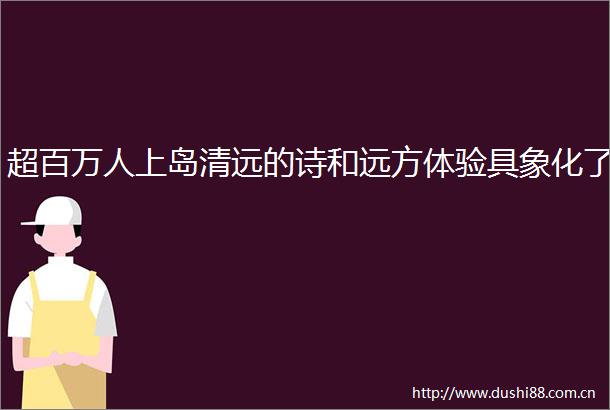 超百万人上岛清远的诗和远方体验具象化了