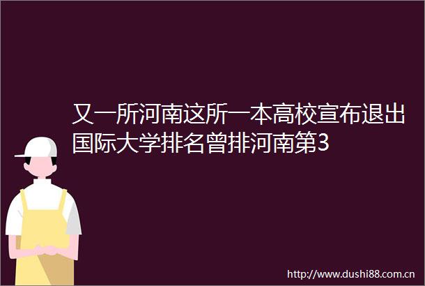 又一所河南这所一本高校宣布退出国际大学排名曾排河南第3