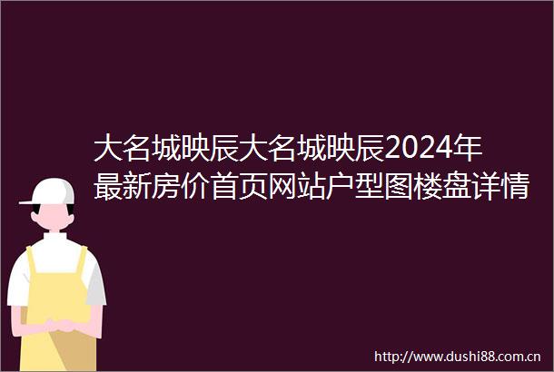 大名城映辰大名城映辰2024年最新房价首页网站户型图楼盘详情欢迎您