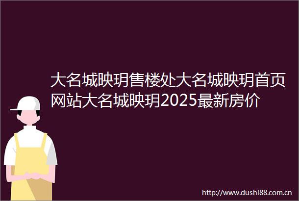 大名城映玥售楼处大名城映玥首页网站大名城映玥2025最新房价楼盘详情户型配套