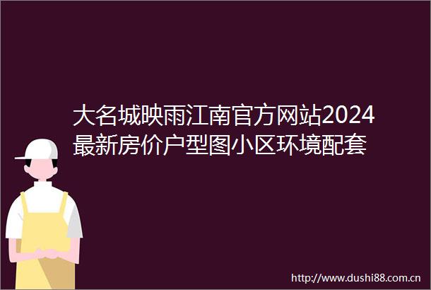 大名城映雨江南官方网站2024最新房价户型图小区环境配套