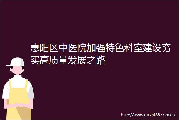 惠阳区中医院加强特色科室建设夯实高质量发展之路