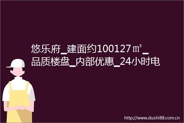 悠乐府▁建面约100127㎡▁品质楼盘▁内部优惠▁24小时电话