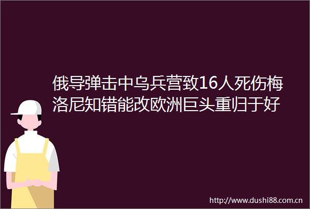 俄导弹击中乌兵营致16人死伤梅洛尼知错能改欧洲巨头重归于好