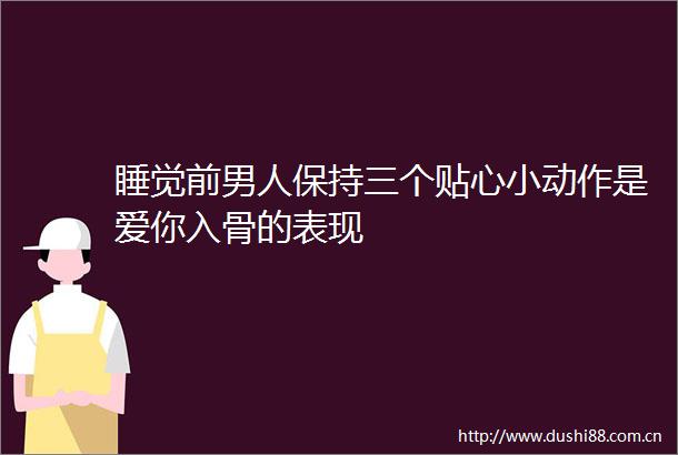 睡觉前男人保持三个贴心小动作是爱你入骨的表现
