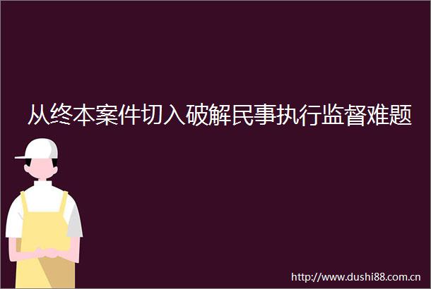 从终本案件切入破解执行监督难题