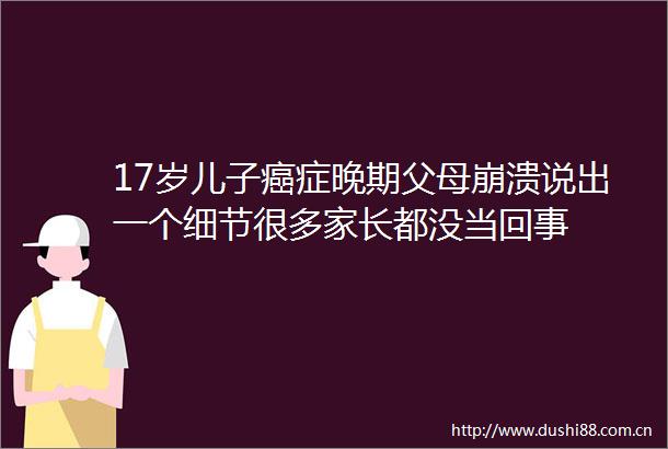 17岁儿子癌症晚期父母崩溃说出一个细节很多家长都没当回事