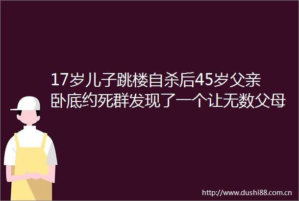 17岁儿子跳楼后45岁父亲卧底约死群发现了一个让无数父母后悔的人生真相
