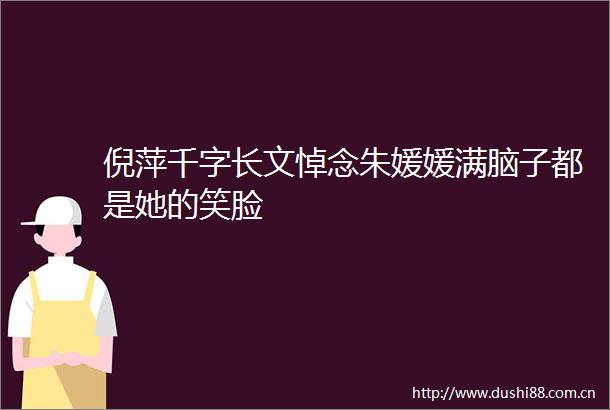 倪萍千字长文悼念朱媛媛满脑子都是她的笑脸