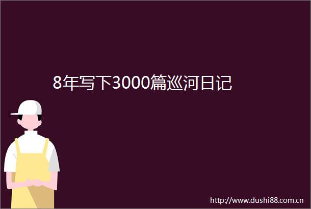 8年写下3000篇巡河日记