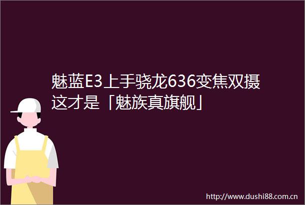 魅蓝E3上手骁龙636变焦双摄这才是「魅族真旗舰」