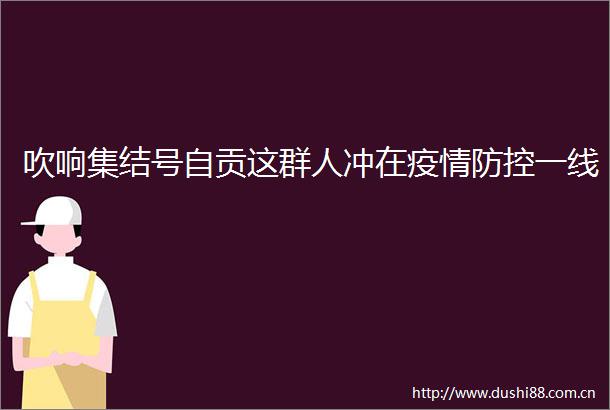 吹响集结号自贡这群人冲在疫情防控一线