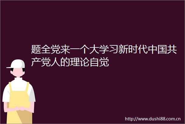 题全党来一个大学习新时代人的理论自觉