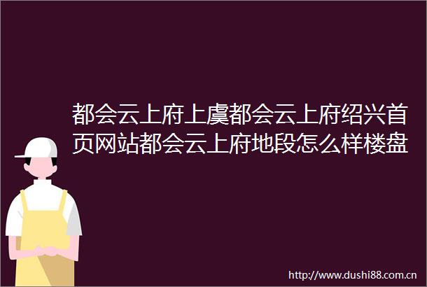 都会云上府上虞都会云上府绍兴首页网站都会云上府地段怎么样楼盘详情