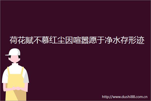 荷花赋不慕红尘因喧嚣愿于净水存形迹