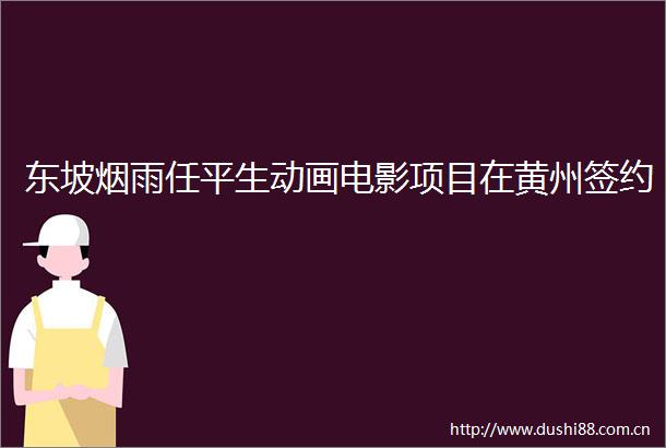 东坡烟雨任平生动画电影项目在黄州签约