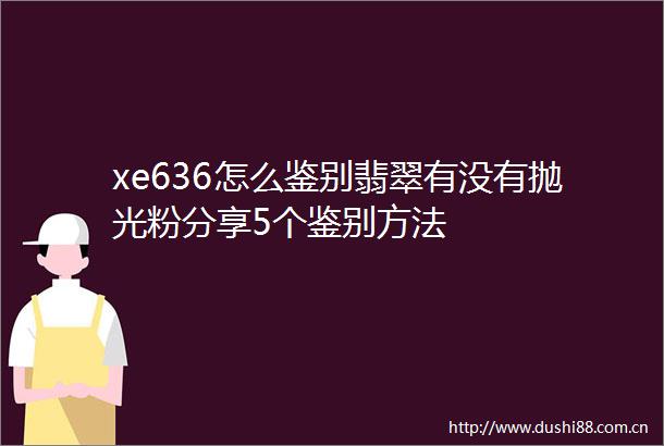xe636怎么鉴别翡翠有没有抛光粉分享5个鉴别方法