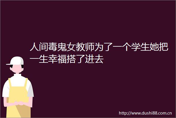 人间毒鬼女教师为了一个学生她把一生幸福搭了进去