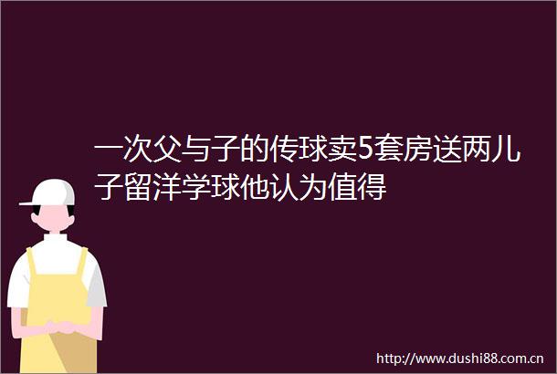 一次父与子的传球卖5套房送两儿子留洋学球他认为值得