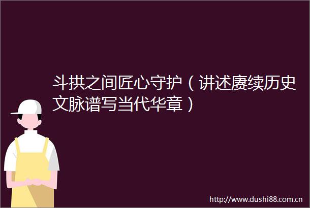 斗拱之间匠心守护（讲述赓续历史文脉谱写当代华章）