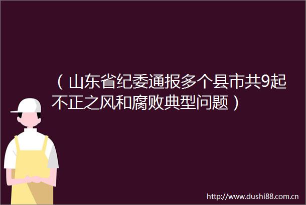 （山东省纪委通报多个县市共9起不正之风和典型问题）