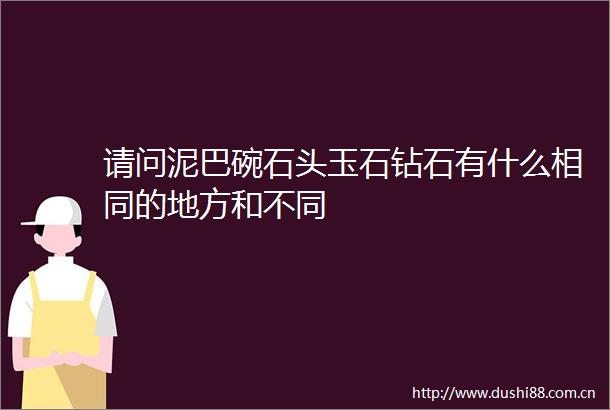 请问泥巴碗石头玉石钻石有什么相同的地方和不同