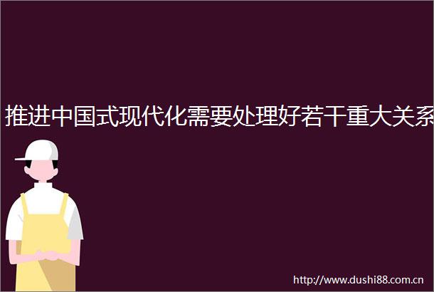 推进式现代化需要处理好若干重大关系