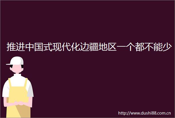 推进式现代化边疆地区一个都不能少