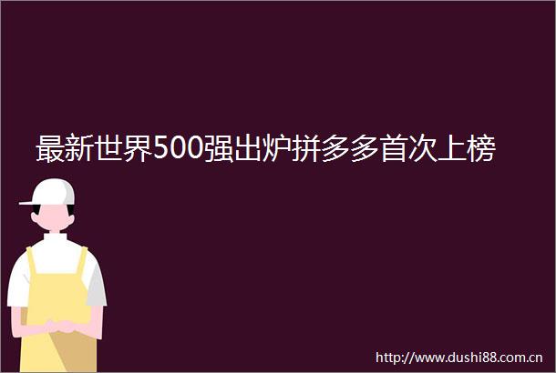 最新世界500强出炉拼多多首次上榜